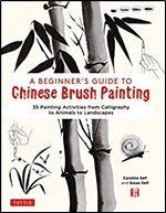 A Beginner's Guide to Chinese Brush Painting: 35 Painting Activities from Calligraphy to Animals to Landscapes