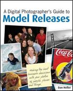 A Digital Photographer's Guide to Model Releases: Making the Best Business Decisions with Your Photos of People, Places and Thi