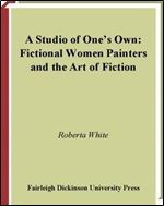 A Studio Of One's Own: Fictional Women Painters And The Art Of Fiction