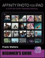 Affinity Photo Workbook for iPad - Beginner's Guide: A Step-by-Step Training Manual