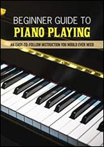 Beginner Guide To Piano Playing: An Easy-To-Follow Instruction You Would Ever Need: Piano Book For Beginners
