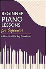Beginner Piano Lessons For Beginners: A Must-Read For Any Piano Lover: Basic Music Theory Book