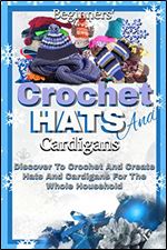 Beginners' Crochet Hats And Cardigans: Discover To Crochet And Create Hats And Cardigans For The Whole Household