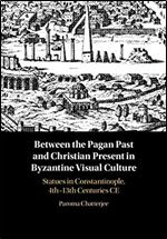 Between the Pagan Past and Christian Present in Byzantine Visual Culture: Statues in Constantinople, 4th-13th Centuries CE