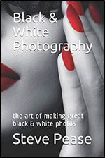 Black & White Photography: the art of making great black & white photos