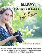 Blurry Background In 5 Easy Steps: Easy Guide On How To Create Photos With A Beautifully Blurry Background Directly In Your Camera