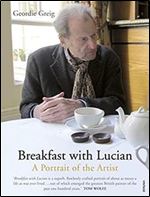 Breakfast with Lucian: The Astounding Life and Outrageous Times of Britain's Great Modern Painter