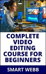 COMPLETE VIDEO EDITING COURSE FOR BEGINNERS: Beginner To Expert Guide On Video Editing Of Clips To Form A Whole Video With Sounds And Effects