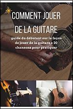 Comment jouer de la guitare: guide du d butant sur la fa on de jouer de la guitare + 20 chansons pour pratiquer (French Edition)