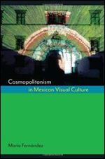 Cosmopolitanism in Mexican Visual Culture (Joe R. and Teresa Lozano Long Series in Latin American