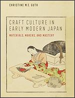 Craft Culture in Early Modern Japan: Materials, Makers, and Mastery (Franklin D. Murphy Lectures)