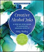 Creative Alcohol Inks: A Step-by-Step Guide to Achieving Amazing Effects Explore Painting, Pouring, Blending, Textures, and More! (Art for Modern Makers, 2)