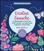 Creative Gouache: A Beginner's Step-by-Step Guide to Creating Vibrant Paintings with Opaque Watercolor & Mixed Media (Art for Modern Makers)