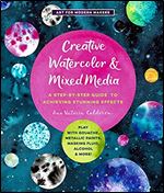 Creative Watercolor and Mixed Media: A Step-by-Step Guide to Achieving Stunning Effects Play with Gouache, Metallic Paints, Masking Fluid, Alcohol, and More! (Volume 3) (Art for Modern Makers, 3)