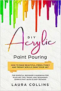 DIY Acrylic Paint Pouring: How to Make Beautiful, Fresh, Funky and Trendy Acrylic Paint Pour Art - The Essential Beginner s Handbook for Fluid Art Tips, Tricks, and Techniques.