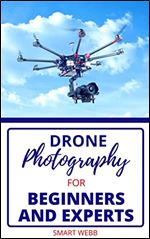 DRONE PHOTOGRAPHY FOR BEGINNERS AND EXPERTS: Detailed Photographers Guide On Taking Photographs And Recording Videos From The Sky (With Winning Tips, Tricks, Hacks & Winning Methods)