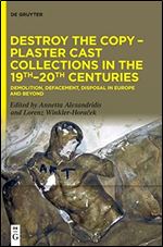 Destroy the Copy  Plaster Cast Collections in the 19th 20th Centuries: Demolition, Defacement, Disposal in Europe and Beyond