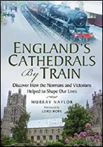 England's Cathedrals by Train: Discover How the Normans and Victorians Helped to Shape Our Lives