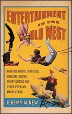 Entertainment in the Old West: Theater, Music, Circuses, Medicine Shows, Prizefighting and Other Popular Amusements