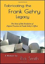 Fabricating the Frank Gehry Legacy: The Story of the Evolution of Digital Practice in Frank Gehry's office (Color Edition)