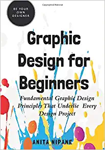 Graphic Design for Beginners: Fundamental Graphic Design Principles that Underlie Every Design Project (Be Your Own Designer)