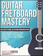 Guitar Fretboard Mastery: An In-Depth Guide to Playing Guitar with Ease, Including Note Memorization, Music Theory for Beginners, Chords, Scales and Technical Exercises (Guitar Mastery)