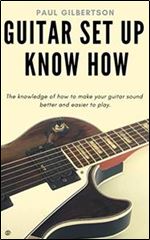 Guitar Set Up Know How: The knowledge of how to make your guitar sound better and easier to play