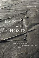 Haunting Without Ghosts: Spectral Realism in Colombian Literature, Film, and Art (Border Hispanisms)