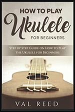 How to Play the Ukulele: Step by Step Guide on How to Play the Ukulele for Beginners