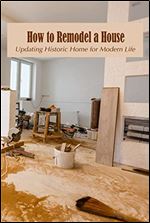 How to Remodel a House: Updating Historic Home for Modern Life: Guide to Remodel Your House