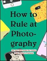 How to Rule at Photography: 50 Tips and Tricks for Using Your Phone's Camera