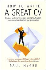 How to Write a Great CV: Discover What Interviewers Are Looking For, Focus on Your Strengths and Perfect Your Presentation