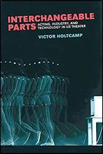 Interchangeable Parts: Acting, Industry, and Technology in US Theater (Theater: Theory/Text/Performance)