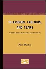 Jane Shattuc - Television, Tabloids, and Tears: Fassbinder and Popular Culture