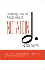 Learning How To Read Music Notation In 30 Days: Music Theory For Beginners With 150 Examples, Over 100 Exercise, Tips, Lessons: Music Notes Letters