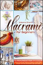 Macram For Beginners: The Ultimate Beginner s Guide, How to Learn All About Knotting, Patterns, Projects, Cords, Plant Hanger and Get All the Best Tips and Tools
