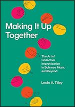 Making It Up Together: The Art of Collective Improvisation in Balinese Music and Beyond (Chicago Studies in Ethnomusicology)