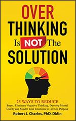 Overthinking Is Not the Solution: 25 Ways to Reduce Stress, Eliminate Negative Thinking, Develop Mental Clarity and Master Your Emotions to Live on Purpose ... Over the War in Your Mind Book 2)