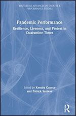 Pandemic Performance: Resilience, Liveness, and Protest in Quarantine Times (Routledge Advances in Theatre & Performance Studies)