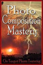 Photo Composition Mastery! (On Target Photo Training Book 9) Ed 2