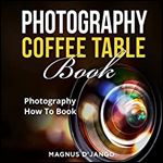 Photography Coffee Table Book!: Photography How To Book! Discover All You Need To Know!