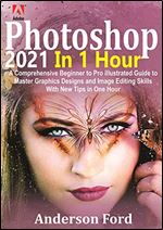 Photoshop 2021 In 1 Hour: A Comprehensive Beginner to Pro Illustrated Guide to Master Graphics Designs and Image Editing Skills with New Tips in One Hour