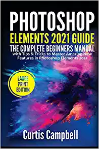 Photoshop Elements 2021 Guide: The Complete Beginners Manual with Tips & Tricks to Master Amazing New Features in Photoshop Elements 2021(Large Print Edition)