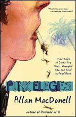 Punk Elegies: True Tales of Death Trip Kids, Wrongful Sex, and Trial by Angel Dust