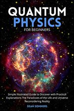 Quantum Physics for Beginners: Simple Illustrated Guide to Discover with Practical Explanations The Paradoxes of the Life and Universe Reconsidering Reality