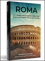 ROMA: Un viaggio alla scoperta della Citt Eterna attraverso 10 racconti d'arte (Italian Edition)