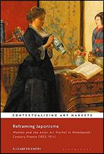 Reframing Japonisme: Women and the Asian Art Market in Nineteenth-Century France, 1853 1914 (Contextualizing Art Markets)