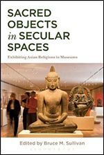 Sacred Objects in Secular Spaces: Exhibiting Asian Religions in Museums