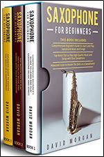 Saxophone for Beginners: 3 in 1- Beginner s Guide to Learn and Play Saxophone Music and Songs+ Top-Notch Tips to Play High-Quality Music and Songs with Your Saxophone+ Advanced Guide