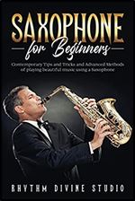 Saxophone for Beginners: Contemporary Tips and Tricks and Advanced Methods of playing beautiful music using a Saxophone